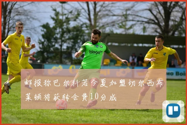 邮报称巴尔科若今夏加盟切尔西布莱顿将获转会费10分成