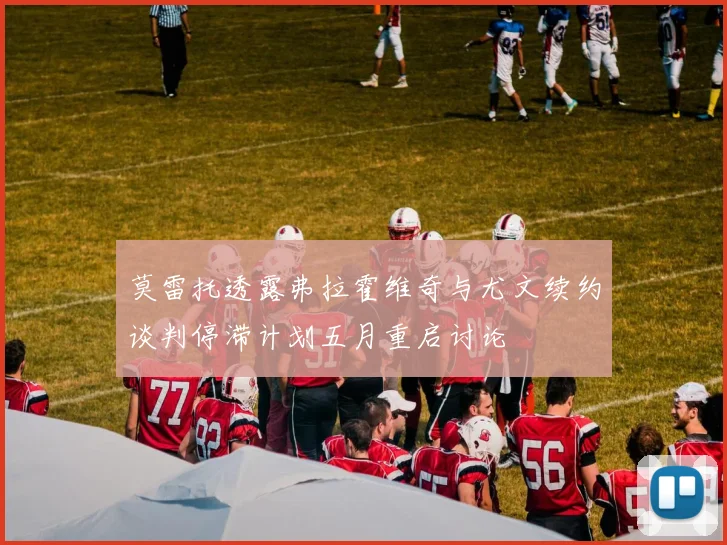 莫雷托透露弗拉霍维奇与尤文续约谈判停滞计划五月重启讨论