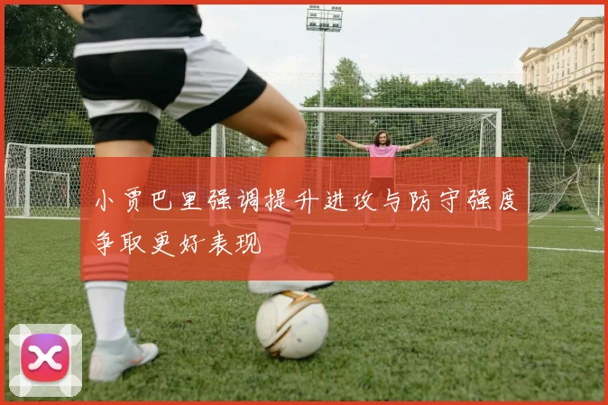 小贾巴里强调提升进攻与防守强度争取更好表现