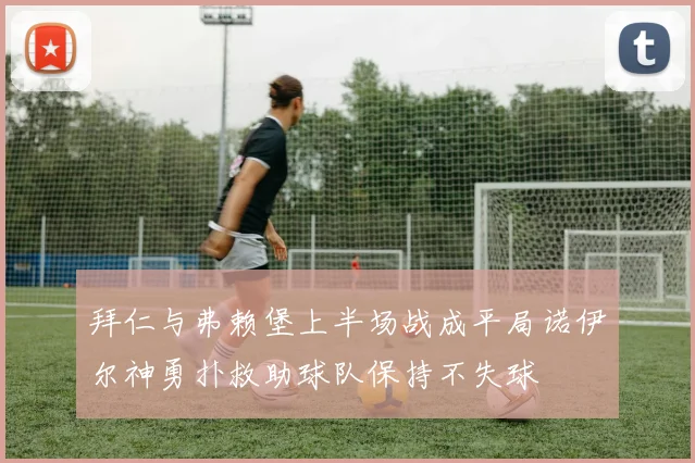 拜仁与弗赖堡上半场战成平局诺伊尔神勇扑救助球队保持不失球