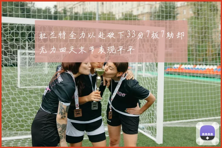 杜兰特全力以赴砍下33分7板7助却无力回天末节表现平平