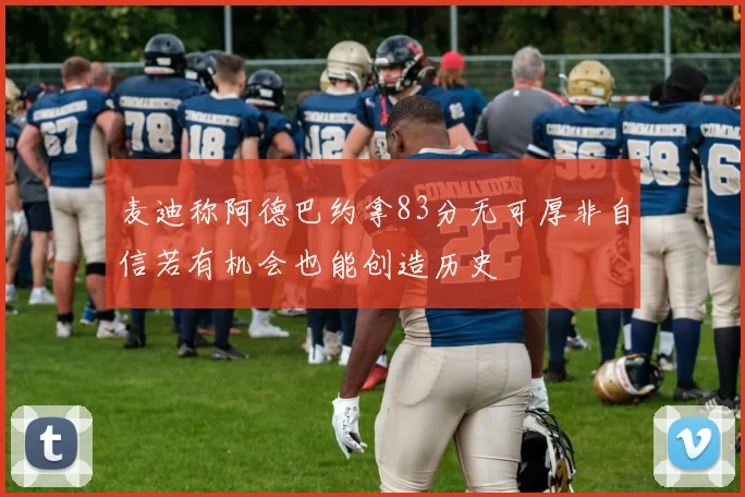 麦迪称阿德巴约拿83分无可厚非自信若有机会也能创造历史