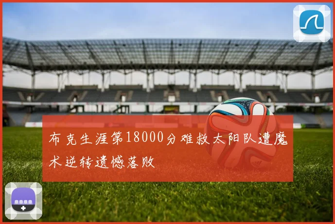 布克生涯第18000分难救太阳队遭魔术逆转遗憾落败