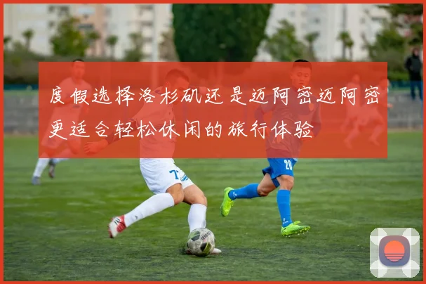 度假选择洛杉矶还是迈阿密迈阿密更适合轻松休闲的旅行体验