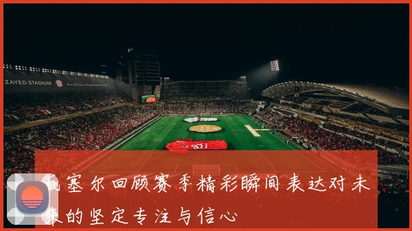瓦塞尔回顾赛季精彩瞬间表达对未来的坚定专注与信心