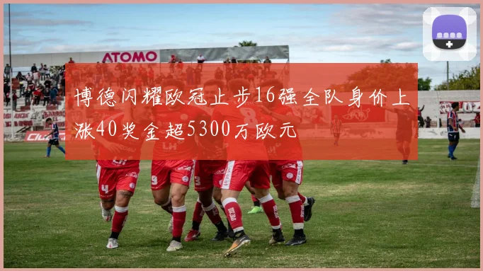 博德闪耀欧冠止步16强全队身价上涨40奖金超5300万欧元