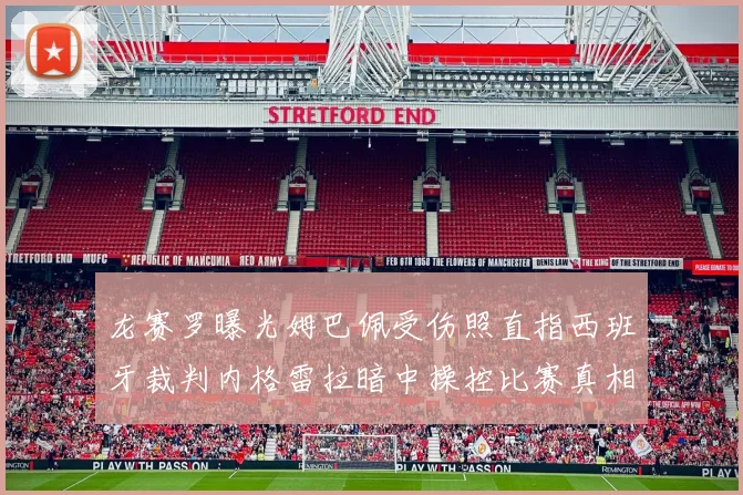 龙赛罗曝光姆巴佩受伤照直指西班牙裁判内格雷拉暗中操控比赛真相