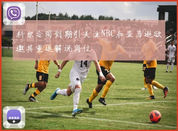 科尔合同到期引关注NBC和亚马逊欲邀其重返解说岗位