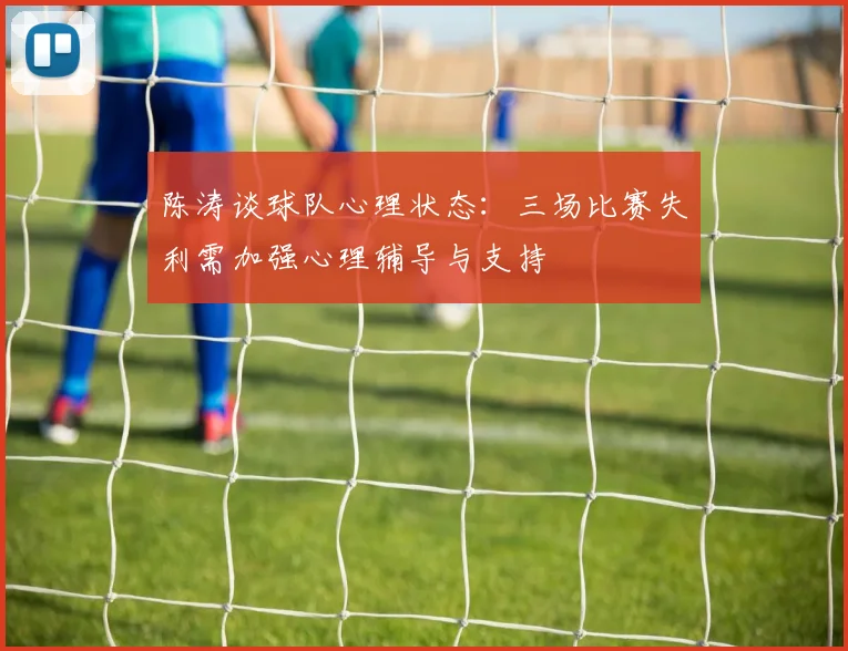 陈涛谈球队心理状态：三场比赛失利需加强心理辅导与支持