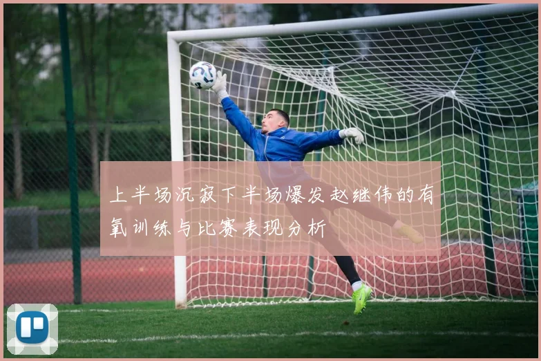 上半场沉寂下半场爆发赵继伟的有氧训练与比赛表现分析