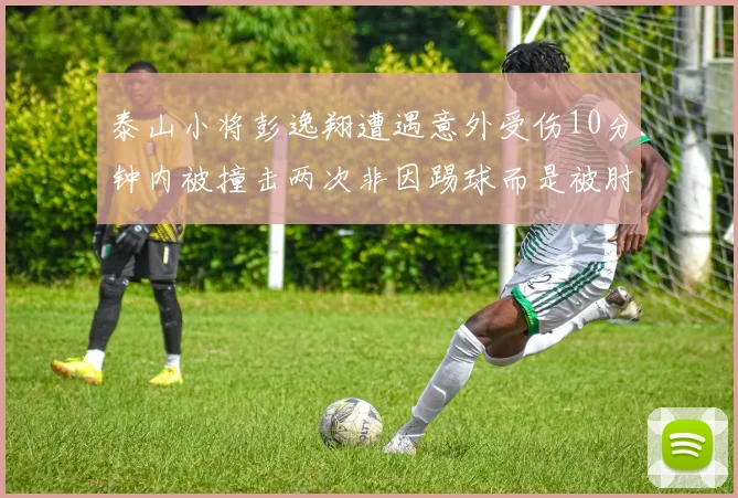 泰山小将彭逸翔遭遇意外受伤10分钟内被撞击两次非因踢球而是被肘击
