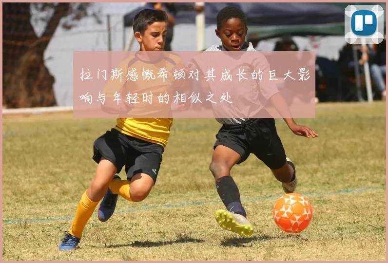 拉门斯感慨希顿对其成长的巨大影响与年轻时的相似之处