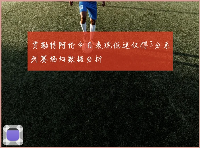 贾勒特阿伦今日表现低迷仅得3分系列赛场均数据分析
