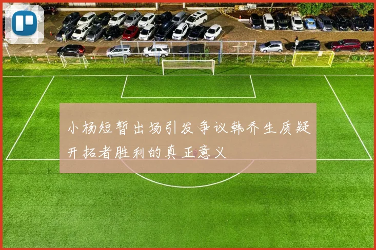 小杨短暂出场引发争议韩乔生质疑开拓者胜利的真正意义