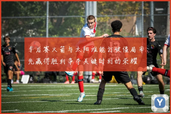 季后赛火箭与太阳谁能打破僵局率先赢得胜利争夺关键时刻的荣耀